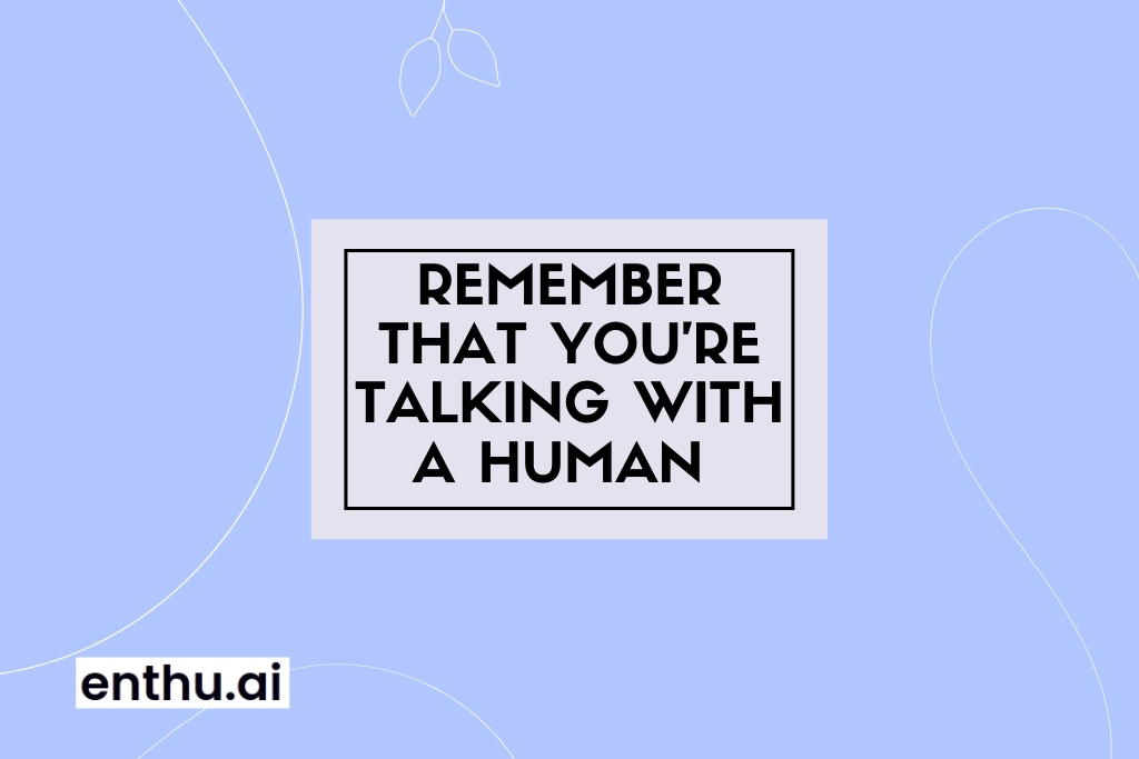 Remember that you're talking with a human